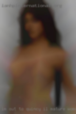 I;m out to try something way Quincy, IL mature woman different!